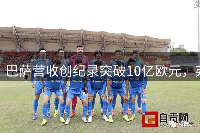 巴萨营收创纪录突破10亿欧元，弗里克带队领衔西甲
